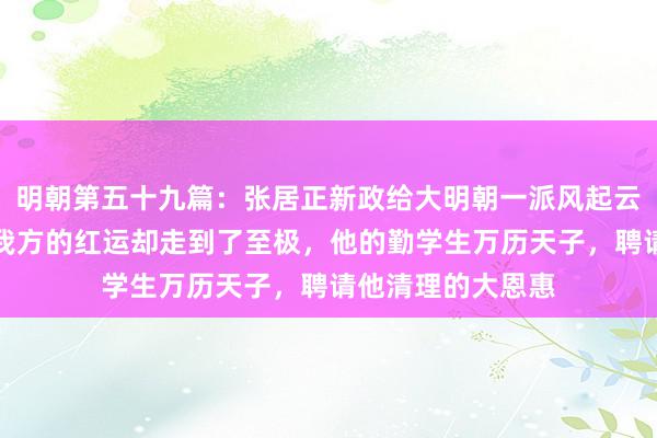 明朝第五十九篇：张居正新政给大明朝一派风起云涌的适意，然而我方的红运却走到了至极，他的勤学生万历天子，聘请他清理的大恩惠